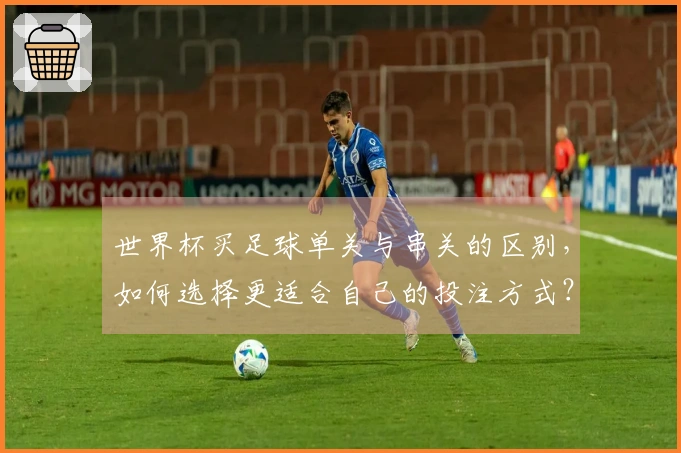 世界杯买足球单关与串关的区别，如何选择更适合自己的投注方式？