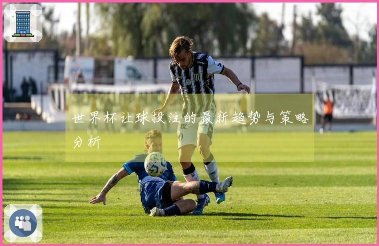 世界杯让球投注的最新趋势与策略分析