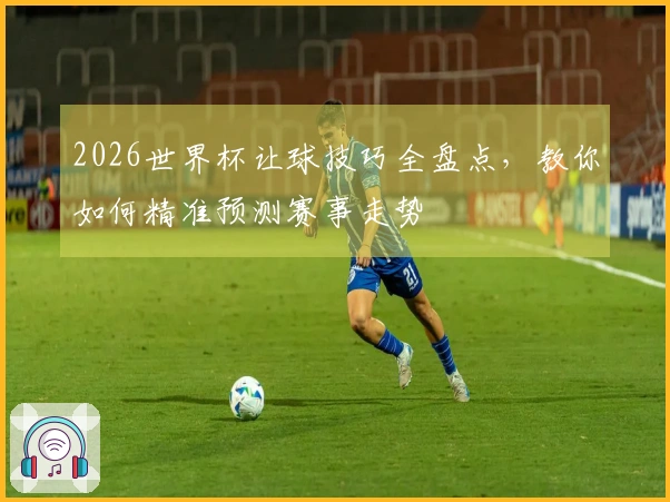 2026世界杯让球技巧全盘点，教你如何精准预测赛事走势