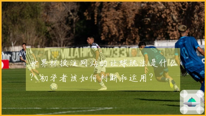 世界杯投注网站的让球玩法是什么？初学者该如何判断和运用？