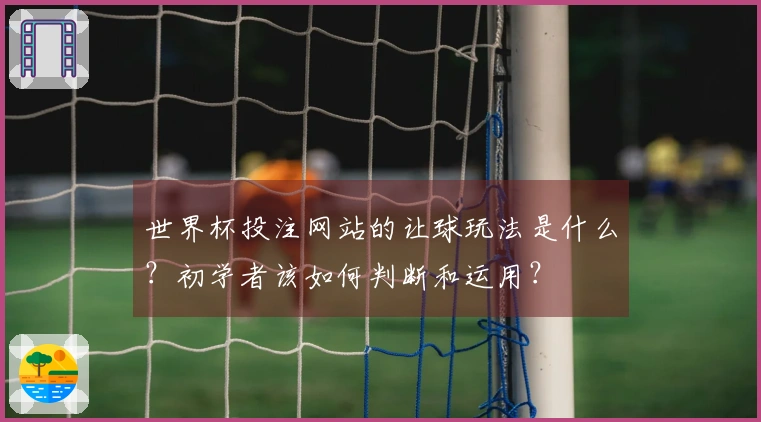 世界杯投注网站的让球玩法是什么？初学者该如何判断和运用？