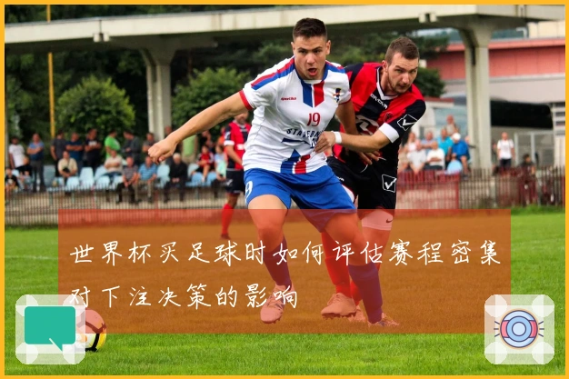世界杯买足球时如何评估赛程密集对下注决策的影响