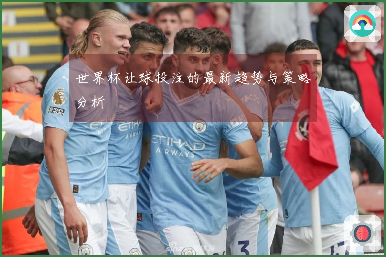 世界杯让球投注的最新趋势与策略分析