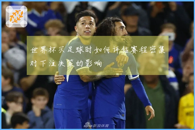 世界杯买足球时如何评估赛程密集对下注决策的影响