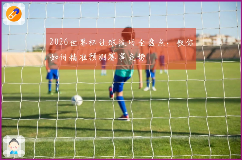 2026世界杯让球技巧全盘点，教你如何精准预测赛事走势