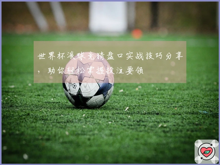 世界杯滚球竞猜盘口实战技巧分享，助你轻松掌握投注要领